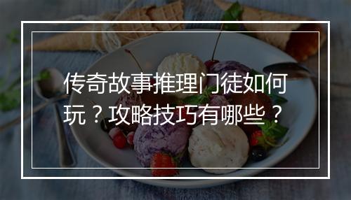 传奇故事推理门徒如何玩？攻略技巧有哪些？