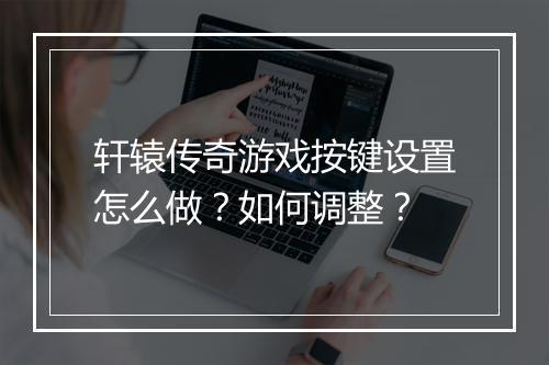 轩辕传奇游戏按键设置怎么做？如何调整？
