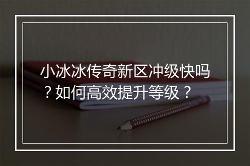 小冰冰传奇新区冲级快吗？如何高效提升等级？