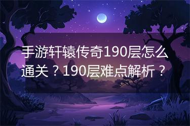 手游轩辕传奇190层怎么通关？190层难点解析？