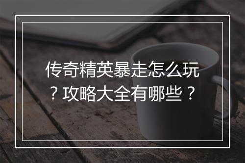传奇精英暴走怎么玩？攻略大全有哪些？