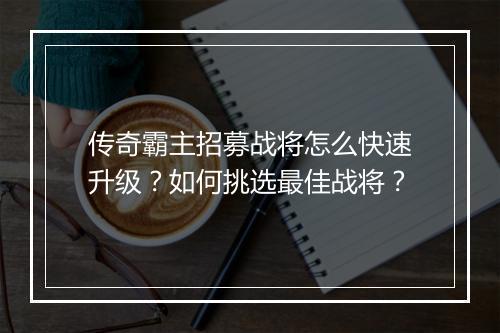 传奇霸主招募战将怎么快速升级？如何挑选最佳战将？