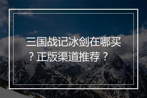三国战记冰剑在哪买？正版渠道推荐？