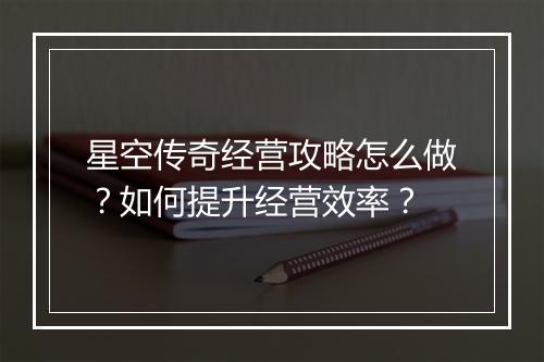 星空传奇经营攻略怎么做？如何提升经营效率？