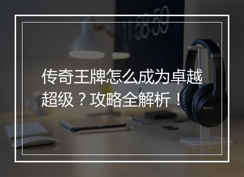 传奇王牌怎么成为卓越超级？攻略全解析！