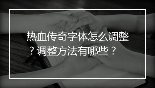 热血传奇字体怎么调整？调整方法有哪些？