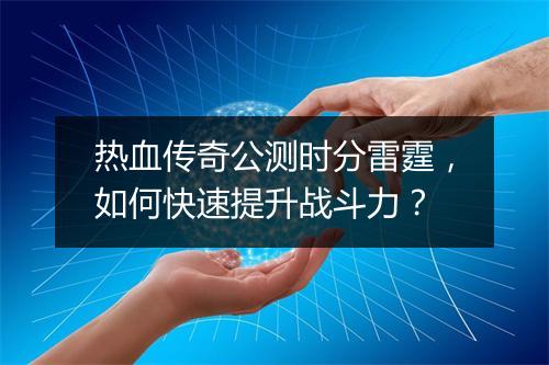 热血传奇公测时分雷霆，如何快速提升战斗力？