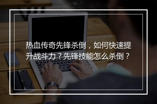 热血传奇先锋杀倒，如何快速提升战斗力？先锋技能怎么杀倒？