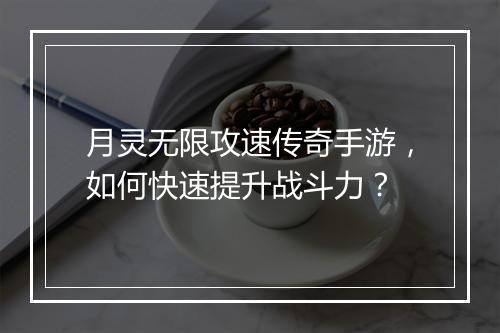 月灵无限攻速传奇手游，如何快速提升战斗力？