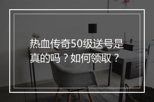 热血传奇50级送号是真的吗？如何领取？
