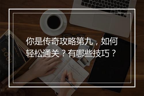 你是传奇攻略第九，如何轻松通关？有哪些技巧？