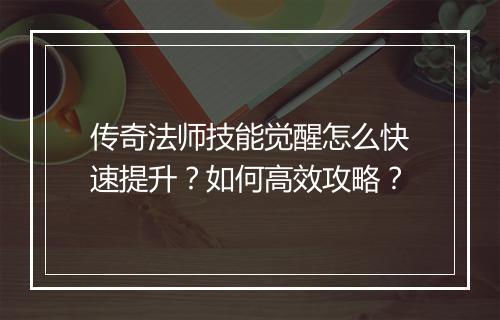 传奇法师技能觉醒怎么快速提升？如何高效攻略？