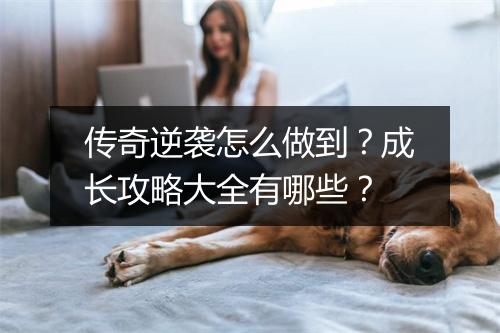 传奇逆袭怎么做到？成长攻略大全有哪些？