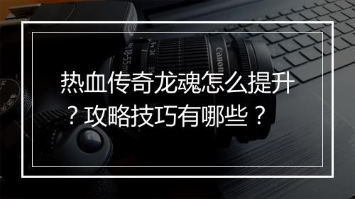 热血传奇龙魂怎么提升？攻略技巧有哪些？