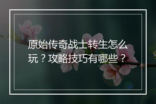 原始传奇战士转生怎么玩？攻略技巧有哪些？