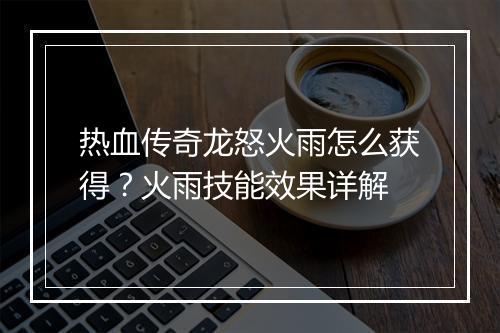 热血传奇龙怒火雨怎么获得？火雨技能效果详解