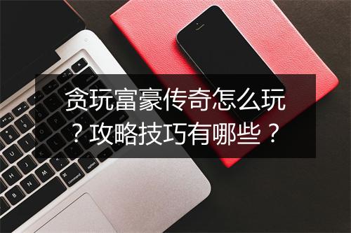 贪玩富豪传奇怎么玩？攻略技巧有哪些？