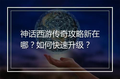 神话西游传奇攻略新在哪？如何快速升级？