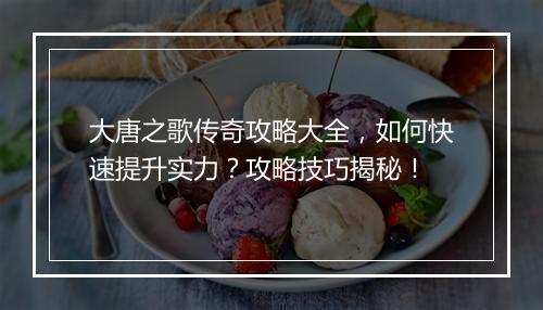 大唐之歌传奇攻略大全，如何快速提升实力？攻略技巧揭秘！