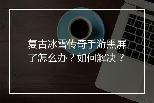 复古冰雪传奇手游黑屏了怎么办？如何解决？