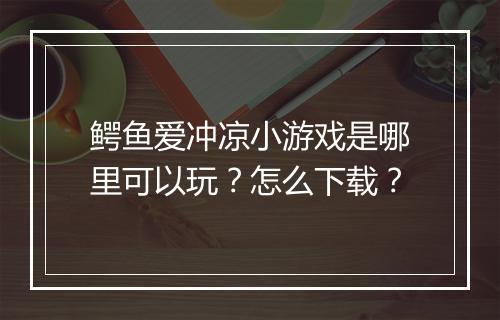 鳄鱼爱冲凉小游戏是哪里可以玩？怎么下载？