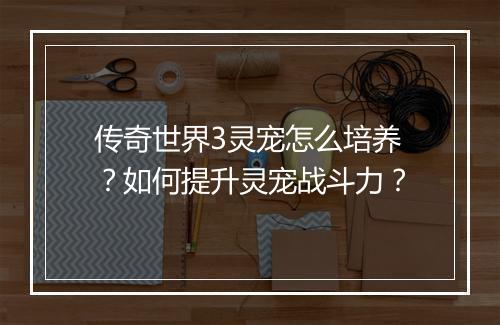 传奇世界3灵宠怎么培养？如何提升灵宠战斗力？