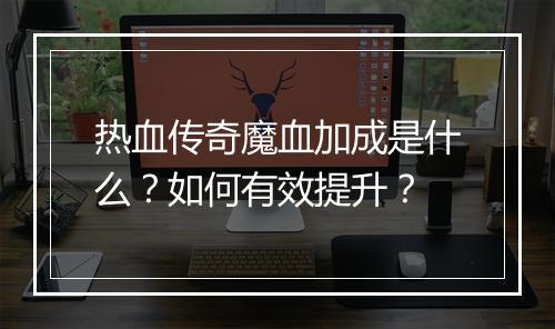 热血传奇魔血加成是什么？如何有效提升？