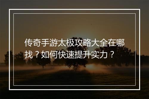 传奇手游太极攻略大全在哪找？如何快速提升实力？