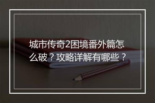 城市传奇2困境番外篇怎么破？攻略详解有哪些？