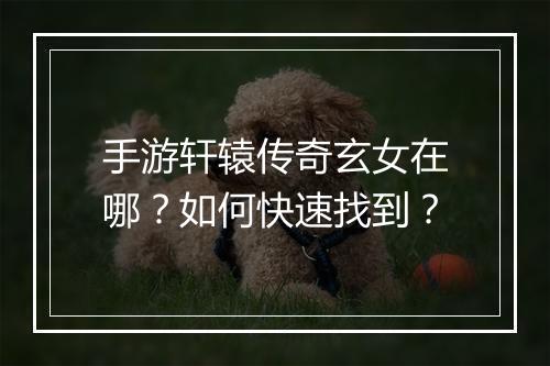 手游轩辕传奇玄女在哪？如何快速找到？