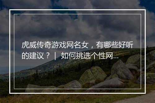 虎威传奇游戏网名女，有哪些好听的建议？｜ 如何挑选个性网名？