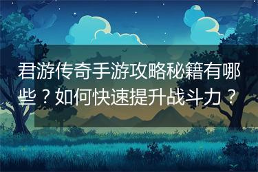 君游传奇手游攻略秘籍有哪些？如何快速提升战斗力？
