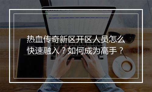 热血传奇新区开区人员怎么快速融入？如何成为高手？