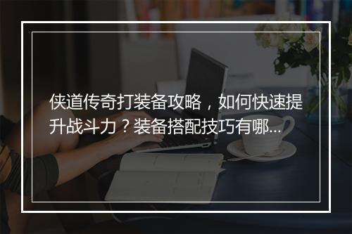 侠道传奇打装备攻略，如何快速提升战斗力？装备搭配技巧有哪些？