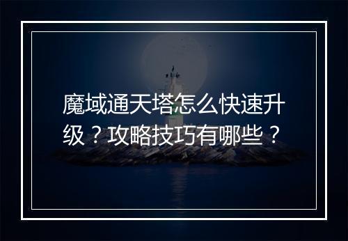 魔域通天塔怎么快速升级？攻略技巧有哪些？