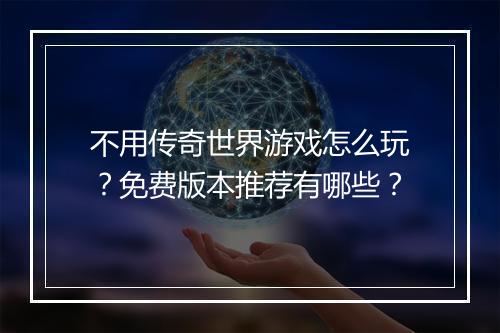不用传奇世界游戏怎么玩？免费版本推荐有哪些？