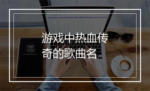 游戏中热血传奇的歌曲名