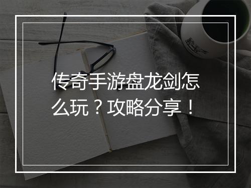 传奇手游盘龙剑怎么玩？攻略分享！