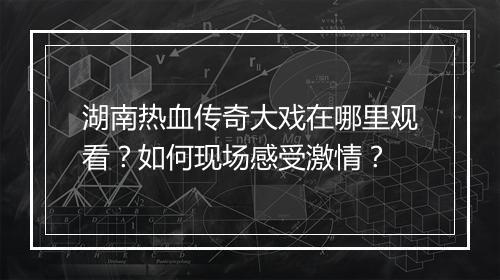 湖南热血传奇大戏在哪里观看？如何现场感受激情？