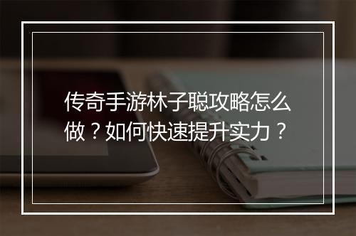 传奇手游林子聪攻略怎么做？如何快速提升实力？