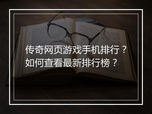 传奇网页游戏手机排行？如何查看最新排行榜？