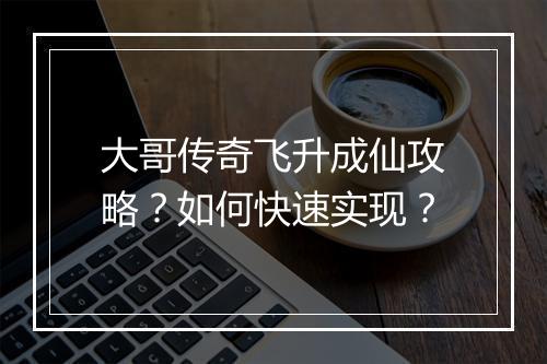 大哥传奇飞升成仙攻略？如何快速实现？