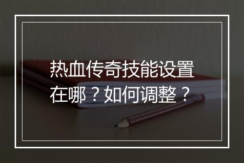 热血传奇技能设置在哪？如何调整？