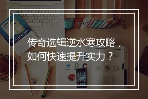 传奇选辑逆水寒攻略，如何快速提升实力？