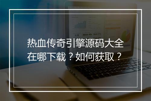 热血传奇引擎源码大全在哪下载？如何获取？