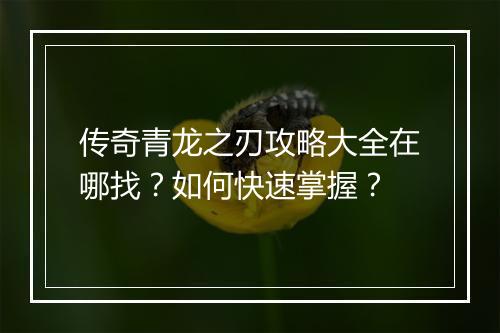 传奇青龙之刃攻略大全在哪找？如何快速掌握？