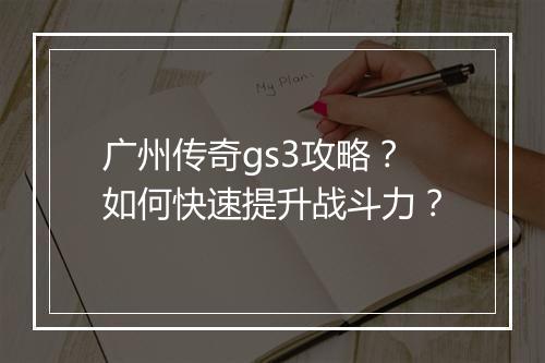 广州传奇gs3攻略？如何快速提升战斗力？