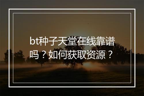 bt种子天堂在线靠谱吗？如何获取资源？