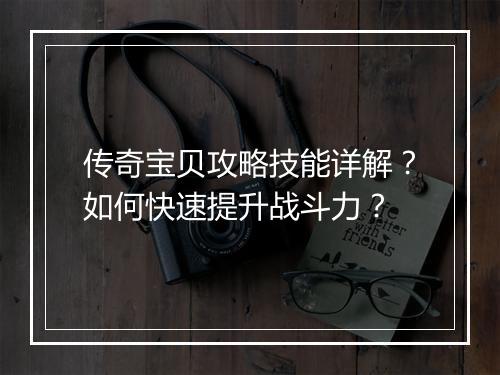 传奇宝贝攻略技能详解？如何快速提升战斗力？