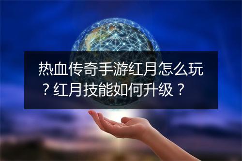 热血传奇手游红月怎么玩？红月技能如何升级？